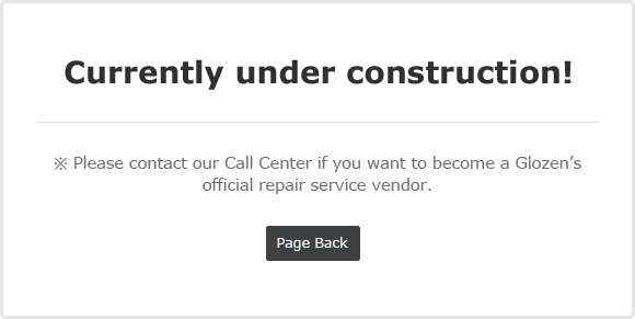 Currently under construction! ※ Please contact our Call Center if you want to become a Glozen’s official repair service vendor.